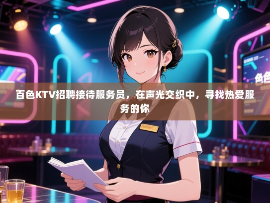 百色KTV招聘接待服务员,在声光交织中,寻找热爱服务的你 百色KTV招聘接待服务员,在声光交织中,寻找热爱服务的你
