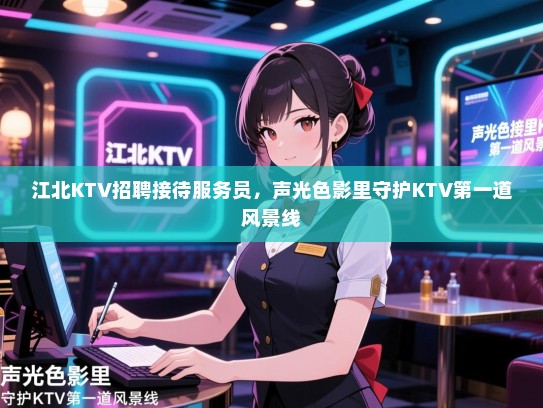 江北KTV招聘接待服务员，声光色影里守护KTV第一道风景线