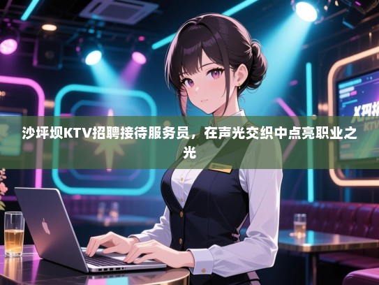 沙坪坝KTV招聘接待服务员，在声光交织中点亮职业之光