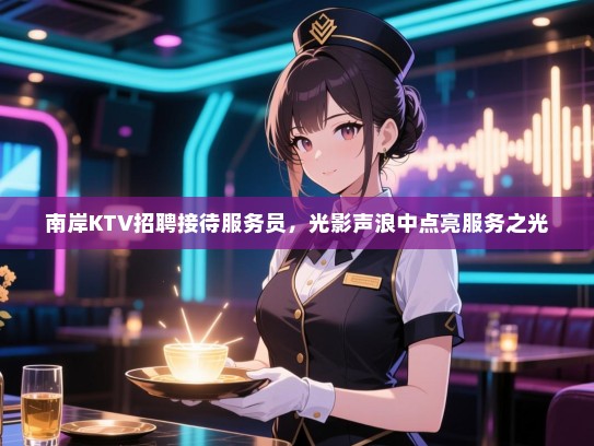 南岸KTV招聘接待服务员,光影声浪中点亮服务之光 南岸KTV招聘接待服务员,光影声浪中点亮服务之光