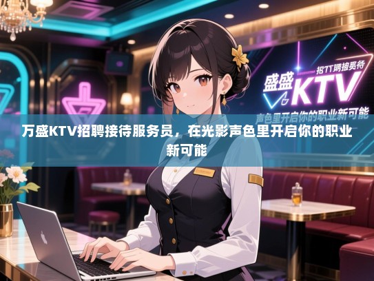 万盛KTV招聘接待服务员，在光影声色里开启你的职业新可能