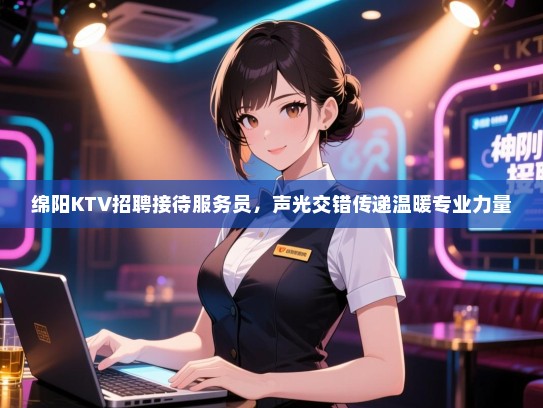 绵阳KTV招聘接待服务员，声光交错传递温暖专业力量