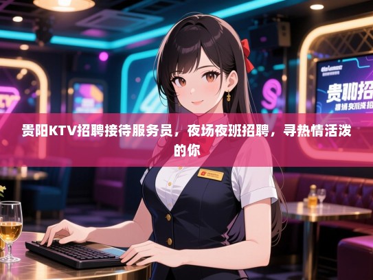 贵阳KTV招聘接待服务员,夜场夜班招聘,寻热情活泼的你 贵阳KTV招聘接待服务员,夜场夜班招聘,寻热情活泼的你