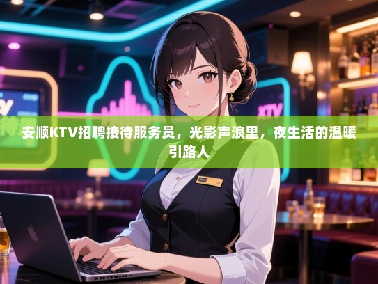 安顺KTV招聘接待服务员，光影声浪里，夜生活的温暖引路人