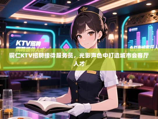 铜仁KTV招聘接待服务员，光影声色中打造城市会客厅人才
