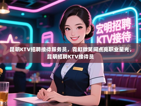 昆明KTV招聘接待服务员，霓虹微笑间点亮职业星光，昆明招聘KTV接待员
