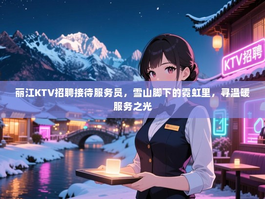 丽江KTV招聘接待服务员，雪山脚下的霓虹里，寻温暖服务之光