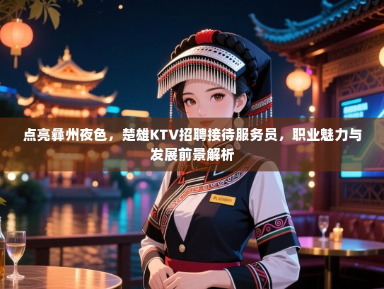 点亮彝州夜色，楚雄KTV招聘接待服务员，职业魅力与发展前景解析