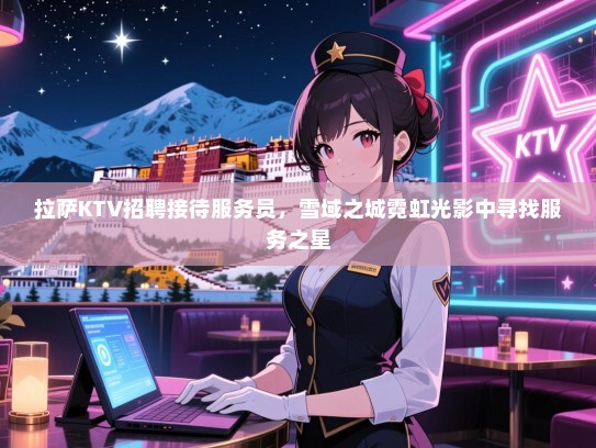 拉萨KTV招聘接待服务员，雪域之城霓虹光影中寻找服务之星