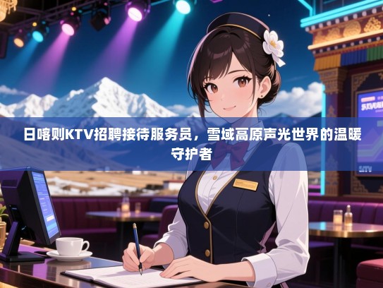 日喀则KTV招聘接待服务员，雪域高原声光世界的温暖守护者