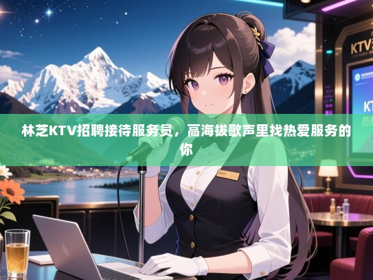 林芝KTV招聘接待服务员，高海拔歌声里找热爱服务的你