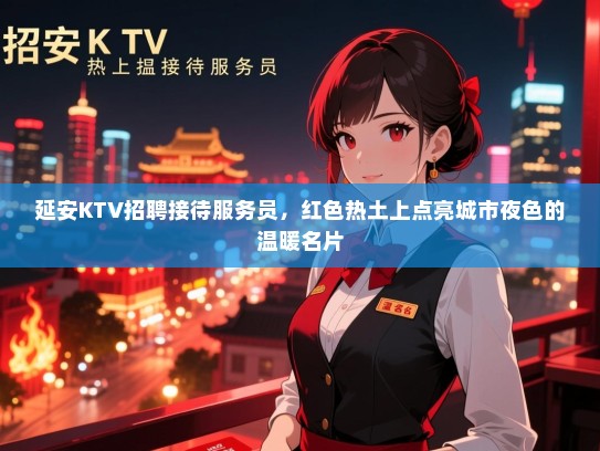 延安KTV招聘接待服务员,红色热土上点亮城市夜色的温暖名片 延安KTV招聘接待服务员,红色热土上点亮城市夜色的温暖名片