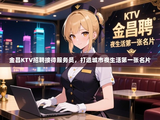 金昌KTV招聘接待服务员，打造城市夜生活第一张名片