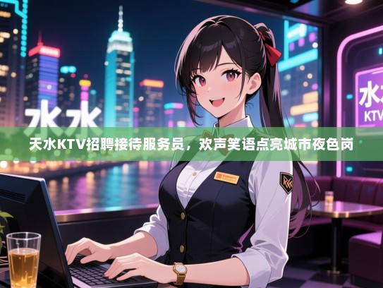天水KTV招聘接待服务员，欢声笑语点亮城市夜色岗