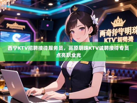 西宁KTV招聘接待服务员，高原明珠KTV诚聘接待专员点亮职业光