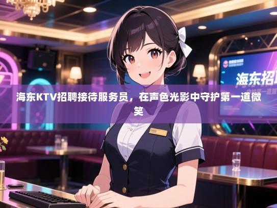 海东KTV招聘接待服务员，在声色光影中守护第一道微笑