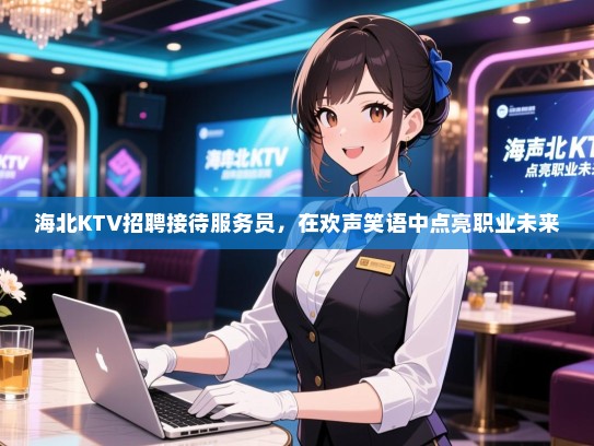 海北KTV招聘接待服务员，在欢声笑语中点亮职业未来