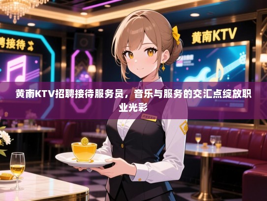 黄南KTV招聘接待服务员,音乐与服务的交汇点绽放职业光彩 黄南KTV招聘接待服务员,音乐与服务的交汇点绽放职业光彩