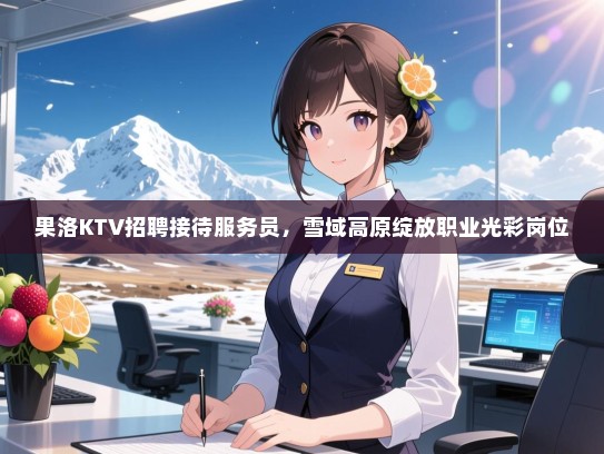 果洛KTV招聘接待服务员,雪域高原绽放职业光彩岗位 果洛KTV招聘接待服务员,雪域高原绽放职业光彩岗位