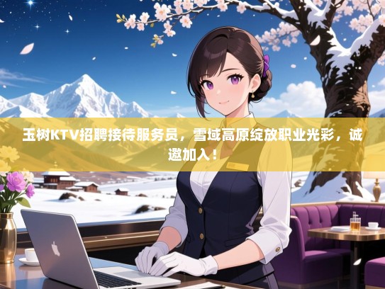 玉树KTV招聘接待服务员，雪域高原绽放职业光彩，诚邀加入！