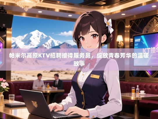 帕米尔高原KTV招聘接待服务员，绽放青春芳华的温暖故事