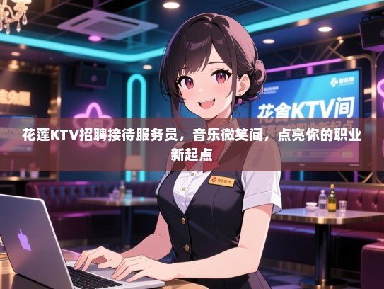 花莲KTV招聘接待服务员，音乐微笑间，点亮你的职业新起点