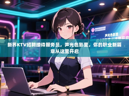 新界KTV招聘接待服务员,声光色影里,你的职业新篇章从这里开启 新界KTV招聘接待服务员,声光色影里,你的职业新篇章从这里开启