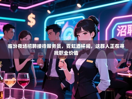 临汾夜场招聘接待服务员，霓虹酒杯间，这群人正在寻找职业价值