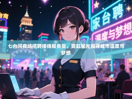 七台河夜场招聘接待服务员，霓虹星光间寻城市温度与梦想