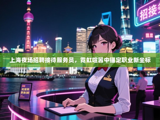 上海夜场招聘接待服务员，霓虹喧嚣中锚定职业新坐标