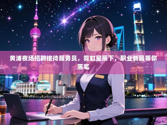 黄浦夜场招聘接待服务员，霓虹星辰下，职业新篇等你落笔