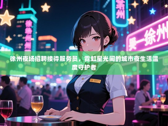 徐州夜场招聘接待服务员，霓虹星光间的城市夜生活温度守护者