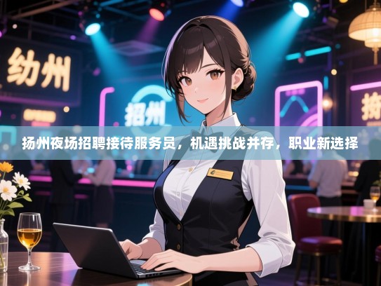 扬州夜场招聘接待服务员，机遇挑战并存，职业新选择