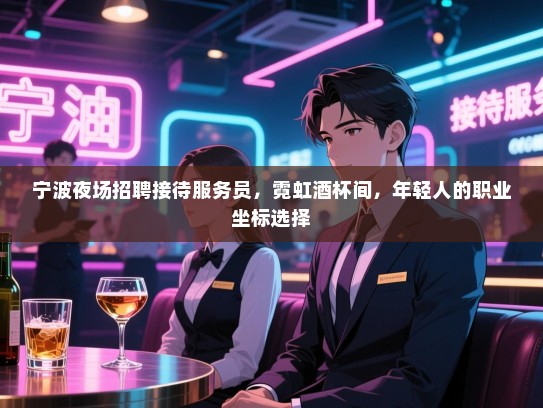 宁波夜场招聘接待服务员，霓虹酒杯间，年轻人的职业坐标选择