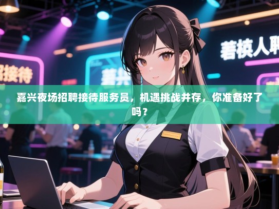 嘉兴夜场招聘接待服务员，机遇挑战并存，你准备好了吗？