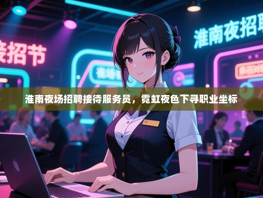 淮南夜场招聘接待服务员，霓虹夜色下寻职业坐标