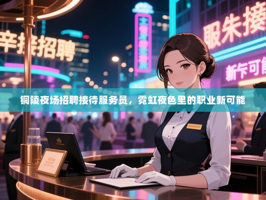 铜陵夜场招聘接待服务员，霓虹夜色里的职业新可能