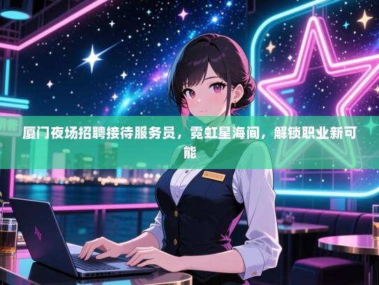 厦门夜场招聘接待服务员，霓虹星海间，解锁职业新可能