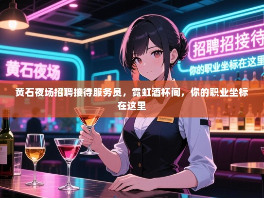 黄石夜场招聘接待服务员，霓虹酒杯间，你的职业坐标在这里