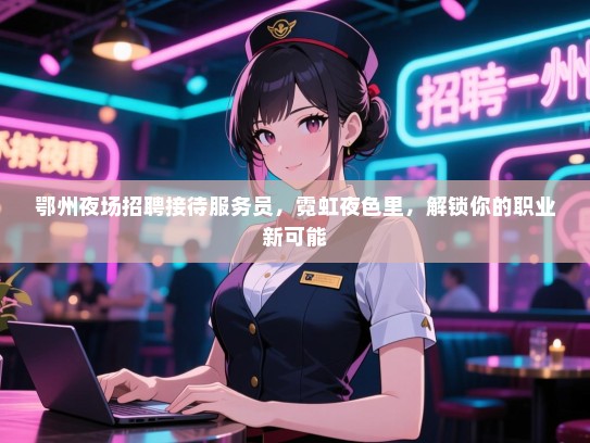 鄂州夜场招聘接待服务员，霓虹夜色里，解锁你的职业新可能