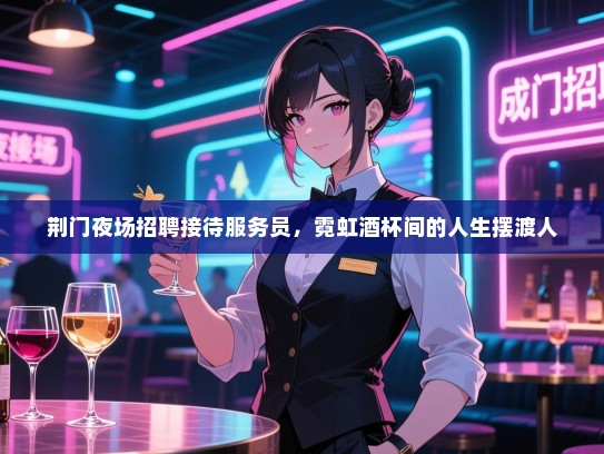 荆门夜场招聘接待服务员，霓虹酒杯间的人生摆渡人