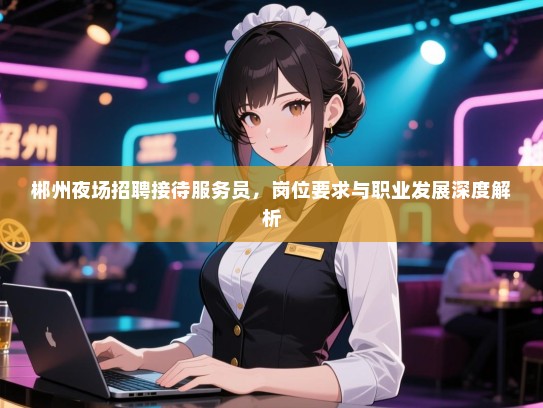 郴州夜场招聘接待服务员，岗位要求与职业发展深度解析