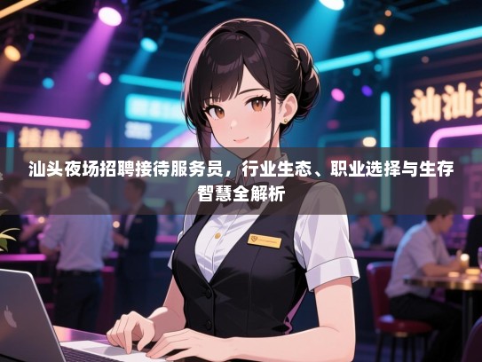 汕头夜场招聘接待服务员,行业生态、职业选择与生存智慧全解析 汕头夜场招聘接待服务员,行业生态、职业选择与生存智慧全解析