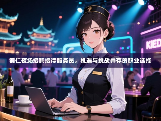 铜仁夜场招聘接待服务员，机遇与挑战并存的职业选择