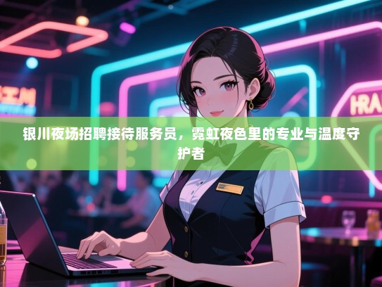 银川夜场招聘接待服务员，霓虹夜色里的专业与温度守护者