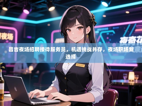昌吉夜场招聘接待服务员，机遇挑战并存，夜场职场新选择