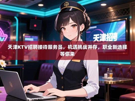 天津KTV招聘接待服务员，机遇挑战并存，职业新选择等你来