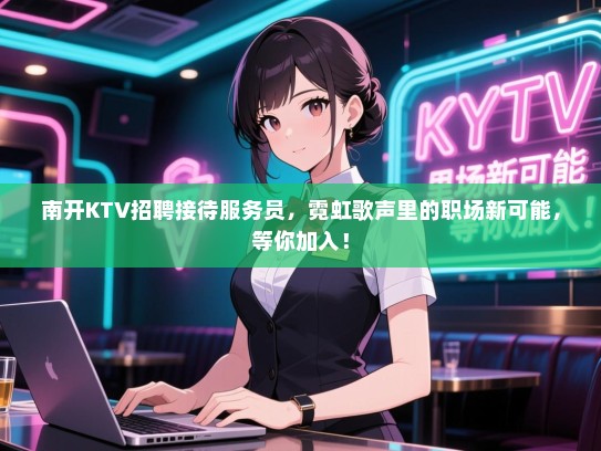 南开KTV招聘接待服务员,霓虹歌声里的职场新可能,等你加入! 南开KTV招聘接待服务员,霓虹歌声里的职场新可能,等你加入!