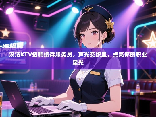 汉沽KTV招聘接待服务员,声光交织里,点亮你的职业星光 汉沽KTV招聘接待服务员,声光交织里,点亮你的职业星光