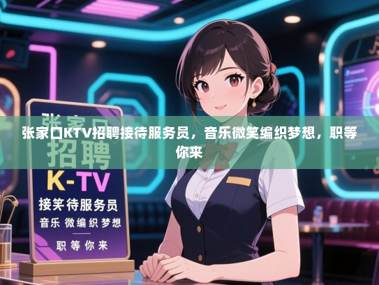 张家口KTV招聘接待服务员,音乐微笑编织梦想,职等你来 张家口KTV招聘接待服务员,音乐微笑编织梦想,职等你来